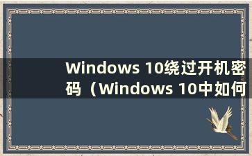Windows 10绕过开机密码（Windows 10中如何绕过密码进入系统）